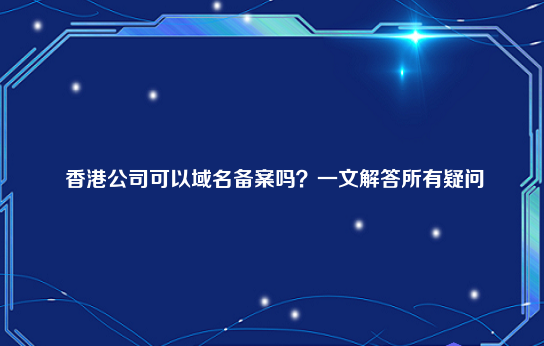 香港公司可以域名备案吗？一文解答所有疑问